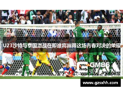 U23沙特与泰国激战在即谁将赢得这场青春对决的荣耀