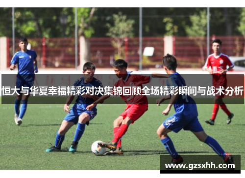 恒大与华夏幸福精彩对决集锦回顾全场精彩瞬间与战术分析