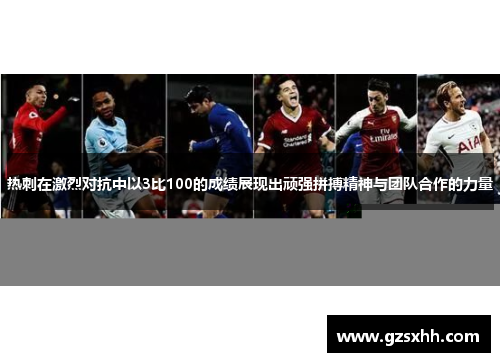 热刺在激烈对抗中以3比100的成绩展现出顽强拼搏精神与团队合作的力量