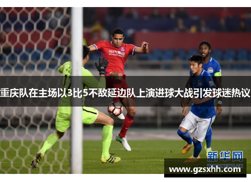 重庆队在主场以3比5不敌延边队上演进球大战引发球迷热议