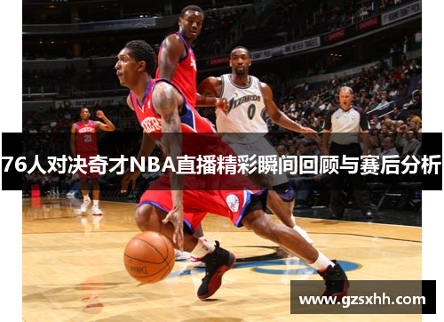 76人对决奇才NBA直播精彩瞬间回顾与赛后分析