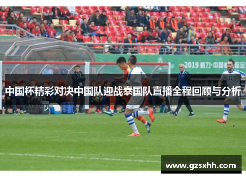 中国杯精彩对决中国队迎战泰国队直播全程回顾与分析