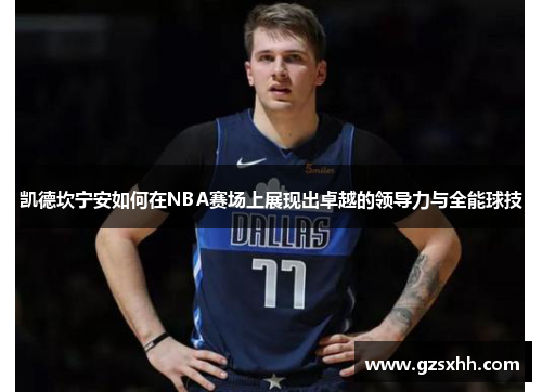 凯德坎宁安如何在NBA赛场上展现出卓越的领导力与全能球技