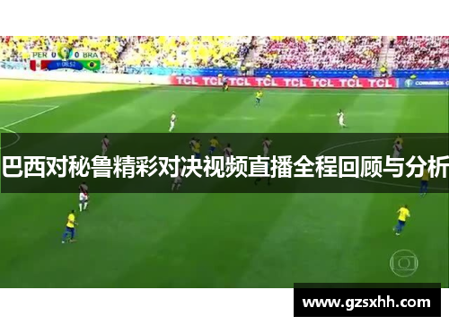巴西对秘鲁精彩对决视频直播全程回顾与分析