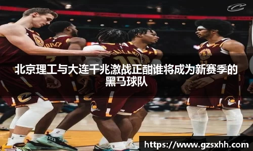 北京理工与大连千兆激战正酣谁将成为新赛季的黑马球队