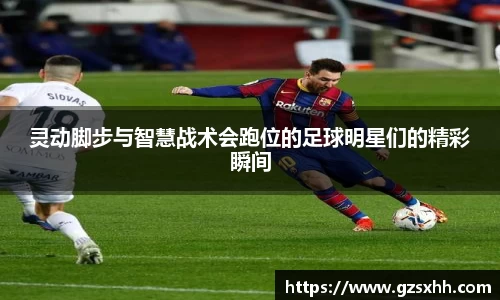 灵动脚步与智慧战术会跑位的足球明星们的精彩瞬间